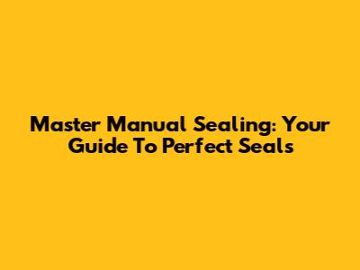 Master Manual Sealing: Your Guide To Perfect Seals