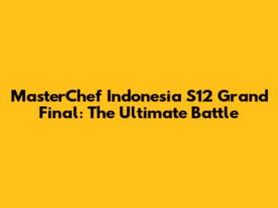 MasterChef Indonesia S12 Grand Final: The Ultimate Battle