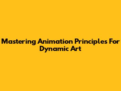 Mastering Animation Principles For Dynamic Art