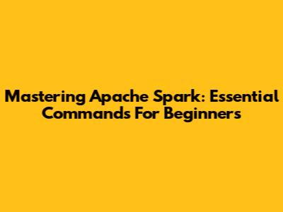 Mastering Apache Spark: Essential Commands For Beginners