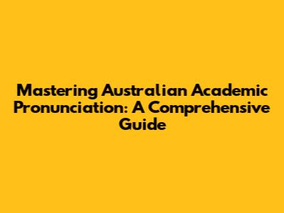 Mastering Australian Academic Pronunciation: A Comprehensive Guide