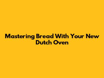 Mastering Bread With Your New Dutch Oven