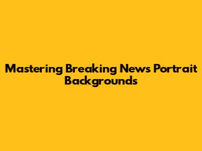 Mastering Breaking News Portrait Backgrounds