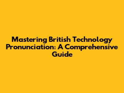 Mastering British Technology Pronunciation: A Comprehensive Guide