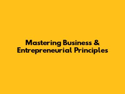 Mastering Business & Entrepreneurial Principles