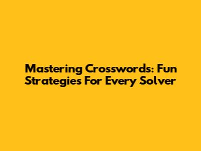 Mastering Crosswords: Fun Strategies For Every Solver