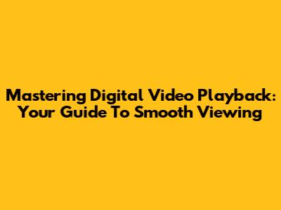 Mastering Digital Video Playback: Your Guide To Smooth Viewing