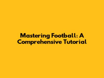 Mastering Football: A Comprehensive Tutorial