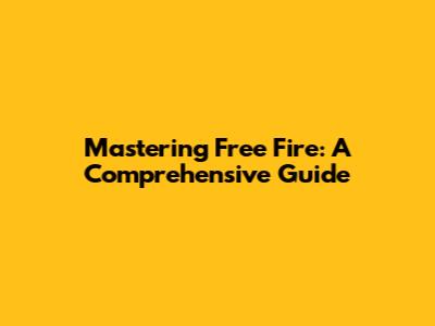 Mastering Free Fire: A Comprehensive Guide