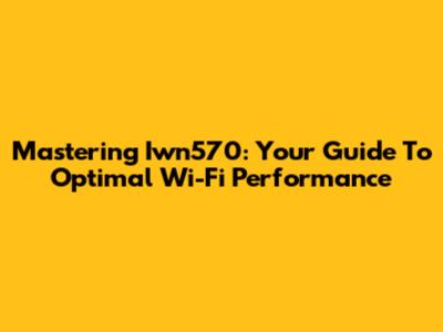 Mastering Iwn570: Your Guide To Optimal Wi-Fi Performance