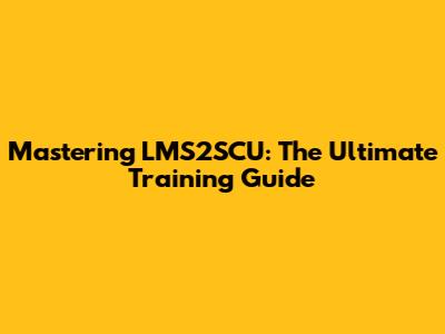 Mastering LMS2SCU: The Ultimate Training Guide
