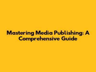 Mastering Media Publishing: A Comprehensive Guide