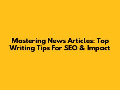 Mastering News Articles: Top Writing Tips For SEO & Impact