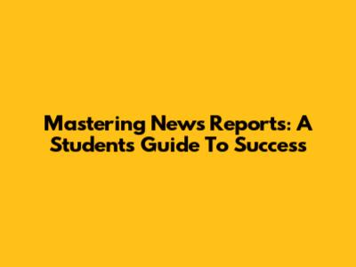 Mastering News Reports: A Student's Guide To Success