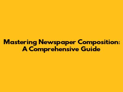 Mastering Newspaper Composition: A Comprehensive Guide