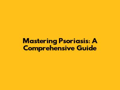 Mastering Psoriasis: A Comprehensive Guide