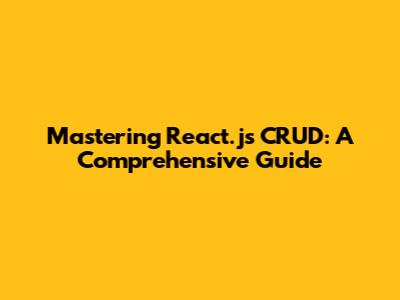 Mastering React.js CRUD: A Comprehensive Guide