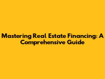 Mastering Real Estate Financing: A Comprehensive Guide