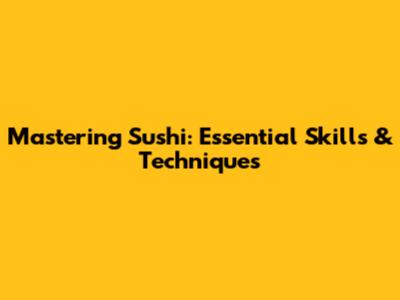 Mastering Sushi: Essential Skills & Techniques