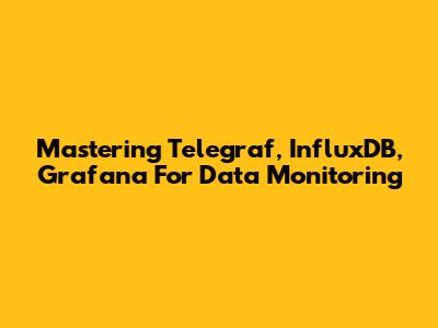 Mastering Telegraf, InfluxDB, Grafana For Data Monitoring
