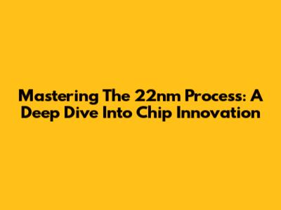 Mastering The 22nm Process: A Deep Dive Into Chip Innovation