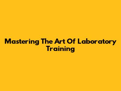 Mastering The Art Of Laboratory Training