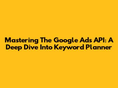 Mastering The Google Ads API: A Deep Dive Into Keyword Planner