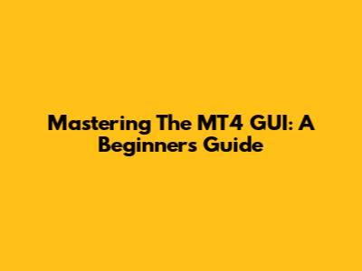 Mastering The MT4 GUI: A Beginner's Guide