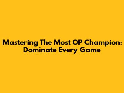 Mastering The Most OP Champion: Dominate Every Game