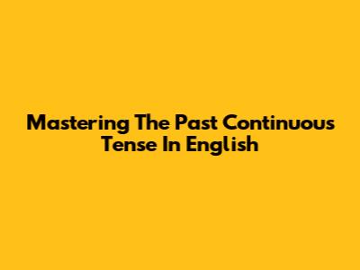 Mastering The Past Continuous Tense In English