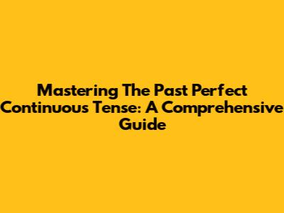 Mastering The Past Perfect Continuous Tense: A Comprehensive Guide