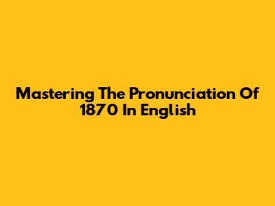Mastering The Pronunciation Of 1870 In English