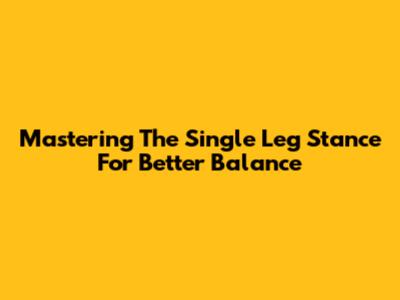 Mastering The Single Leg Stance For Better Balance