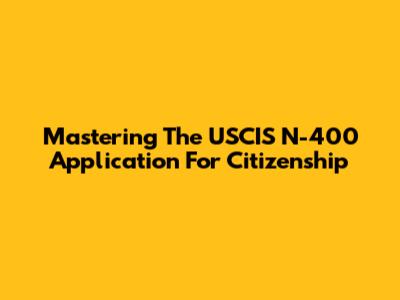Mastering The USCIS N-400 Application For Citizenship
