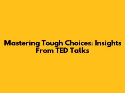 Mastering Tough Choices: Insights From TED Talks