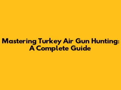 Mastering Turkey Air Gun Hunting: A Complete Guide