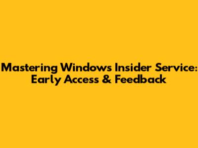 Mastering Windows Insider Service: Early Access & Feedback