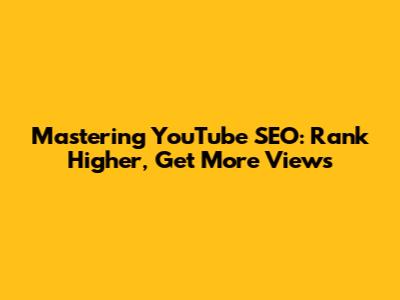 Mastering YouTube SEO: Rank Higher, Get More Views