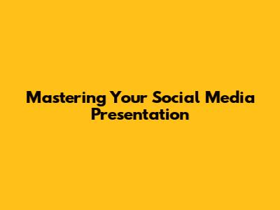 Mastering Your Social Media Presentation