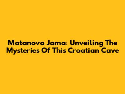 Matanova Jama: Unveiling The Mysteries Of This Croatian Cave