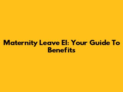 Maternity Leave EI: Your Guide To Benefits