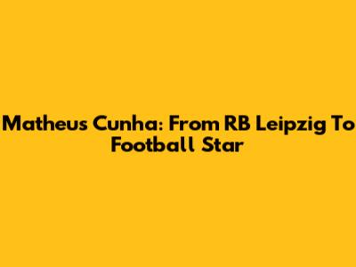 Matheus Cunha: From RB Leipzig To Football Star