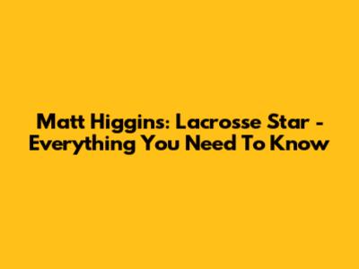 Matt Higgins: Lacrosse Star - Everything You Need To Know