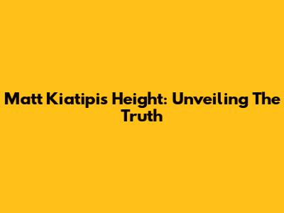 Matt Kiatipis Height: Unveiling The Truth