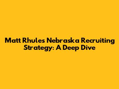 Matt Rhule's Nebraska Recruiting Strategy: A Deep Dive