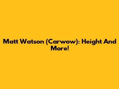 Matt Watson (Carwow): Height And More!
