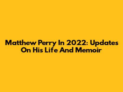 Matthew Perry In 2022: Updates On His Life And Memoir