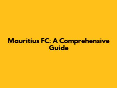 Mauritius FC: A Comprehensive Guide