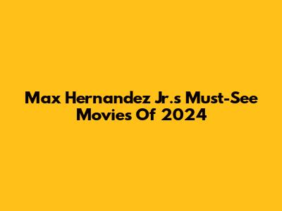 Max Hernandez Jr.'s Must-See Movies Of 2024