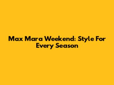 Max Mara Weekend: Style For Every Season